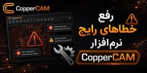 رفع خطاهای رایج نرم‌افزار CopperCAM مشکلات ایمپورت، G code و نمایش